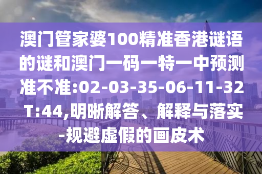 澳門管家婆100精準香港謎語的謎和澳門一碼一特一中預測準不準:02-03-35-06-11-32 T:44,明晰解答、解釋與落實-規(guī)避虛假的畫皮術
