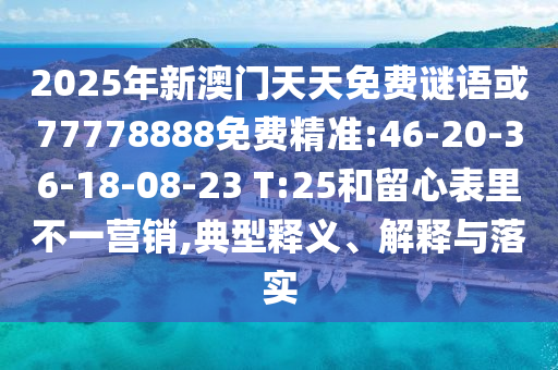 2025年新澳門(mén)天天免費(fèi)謎語(yǔ)或77778888免費(fèi)精準(zhǔn):46-20-36-18-08-23 T:25和留心表里不一營(yíng)銷(xiāo),典型釋義、解釋與落實(shí)