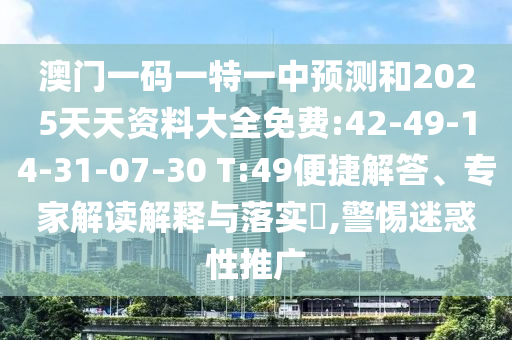 澳門一碼一特一中預(yù)測(cè)和2025天天資料大全免費(fèi):42-49-14-31-07-30 T:49便捷解答、專家解讀解釋與落實(shí)?,警惕迷惑性推廣