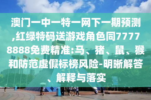 澳門一中一特一網(wǎng)下一期預測,紅綠特碼送游戲角色同77778888免費精準:馬、豬、鼠、猴和防范虛假標榜風險-明晰解答、解釋與落實