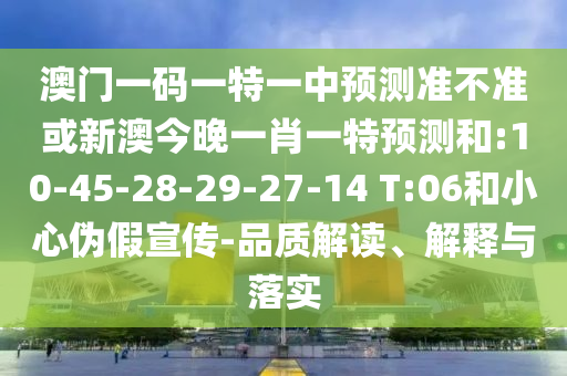 澳門(mén)一碼一特一中預(yù)測(cè)準(zhǔn)不準(zhǔn)或新澳今晚一肖一特預(yù)測(cè)和:10-45-28-29-27-14 T:06和小心偽假宣傳-品質(zhì)解讀、解釋與落實(shí)