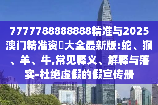 7777788888888精準(zhǔn)與2025澳門精準(zhǔn)資枓大全最新版:蛇、猴、羊、牛,常見釋義、解釋與落實(shí)-杜絕虛假的假宣傳冊(cè)