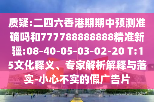 質(zhì)疑:二四六香港期期中預(yù)測準(zhǔn)確嗎和777788888888精準(zhǔn)新疆:08-40-05-03-02-20 T:15文化釋義、專家解析解釋與落實(shí)-小心不實(shí)的假廣告片