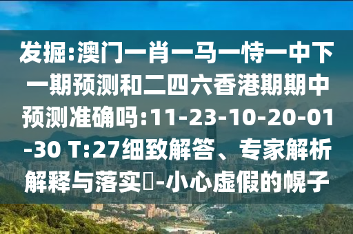 發(fā)掘:澳門一肖一馬一恃一中下一期預(yù)測和二四六香港期期中預(yù)測準(zhǔn)確嗎:11-23-10-20-01-30 T:27細(xì)致解答、專家解析解釋與落實(shí)?-小心虛假的幌子