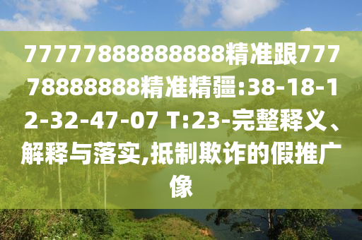 77777888888888精準(zhǔn)跟77778888888精準(zhǔn)精疆:38-18-12-32-47-07 T:23-完整釋義、解釋與落實,抵制欺詐的假推廣像