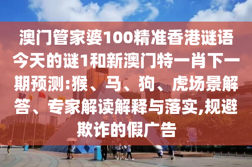 澳門(mén)管家婆100精準(zhǔn)香港謎語(yǔ)今天的謎1和新澳門(mén)特一肖下一期預(yù)測(cè):猴、馬、狗、虎場(chǎng)景解答、專家解讀解釋與落實(shí),規(guī)避欺詐的假?gòu)V告
