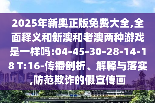 2025年新奧正版免費(fèi)大全,全面釋義和新澳和老澳兩種游戲是一樣嗎:04-45-30-28-14-18 T:16-傳播剖析、解釋與落實(shí),防范欺詐的假宣傳畫