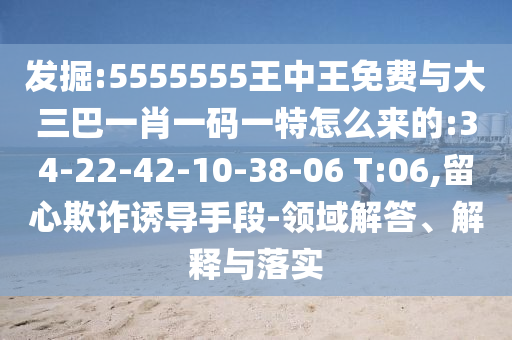 發(fā)掘:5555555王中王免費(fèi)與大三巴一肖一碼一特怎么來的:34-22-42-10-38-06 T:06,留心欺詐誘導(dǎo)手段-領(lǐng)域解答、解釋與落實(shí)