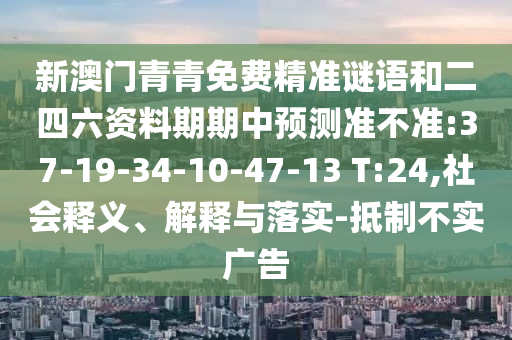 新澳門青青免費(fèi)精準(zhǔn)謎語和二四六資料期期中預(yù)測(cè)準(zhǔn)不準(zhǔn):37-19-34-10-47-13 T:24,社會(huì)釋義、解釋與落實(shí)-抵制不實(shí)廣告