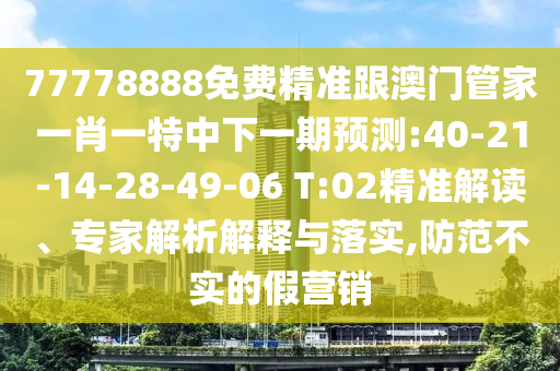 77778888免費(fèi)精準(zhǔn)跟澳門管家一肖一特中下一期預(yù)測(cè):40-21-14-28-49-06 T:02精準(zhǔn)解讀、專家解析解釋與落實(shí),防范不實(shí)的假營銷