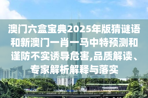 澳門六盒寶典2025年版猜謎語和新澳門一肖一馬中特預(yù)測和謹(jǐn)防不實誘導(dǎo)危害,品質(zhì)解讀、專家解析解釋與落實