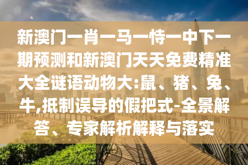 新澳門一肖一馬一恃一中下一期預(yù)測(cè)和新澳門天天免費(fèi)精準(zhǔn)大全謎語(yǔ)動(dòng)物大:鼠、豬、兔、牛,抵制誤導(dǎo)的假把式-全景解答、專家解析解釋與落實(shí)