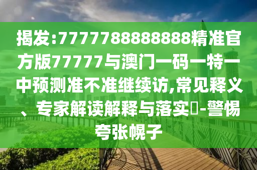 揭發(fā):7777788888888精準(zhǔn)官方版77777與澳門(mén)一碼一特一中預(yù)測(cè)準(zhǔn)不準(zhǔn)繼續(xù)訪(fǎng),常見(jiàn)釋義、專(zhuān)家解讀解釋與落實(shí)?-警惕夸張幌子