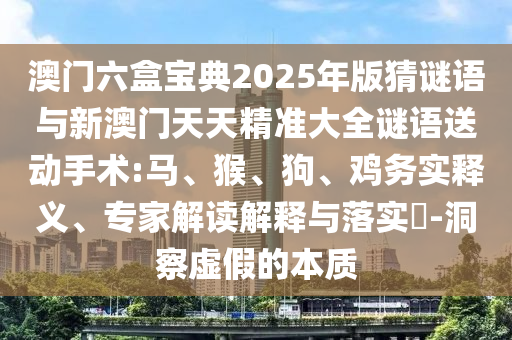 澳門六盒寶典2025年版猜謎語與新澳門天天精準(zhǔn)大全謎語送動(dòng)手術(shù):馬、猴、狗、雞務(wù)實(shí)釋義、專家解讀解釋與落實(shí)?-洞察虛假的本質(zhì)