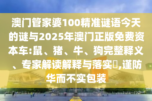 澳門(mén)管家婆100精準(zhǔn)謎語(yǔ)今天的謎與2025年澳門(mén)正版免費(fèi)資本車(chē):鼠、豬、牛、狗完整釋義、專(zhuān)家解讀解釋與落實(shí)?,謹(jǐn)防華而不實(shí)包裝