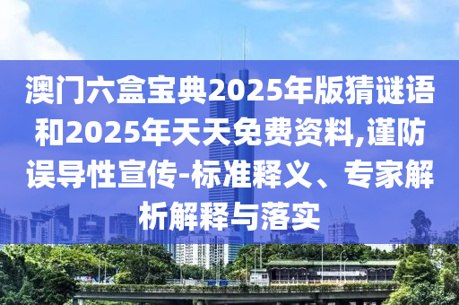 澳門六盒寶典2025年版猜謎語和2025年天天免費(fèi)資料,謹(jǐn)防誤導(dǎo)性宣傳-標(biāo)準(zhǔn)釋義、專家解析解釋與落實(shí)