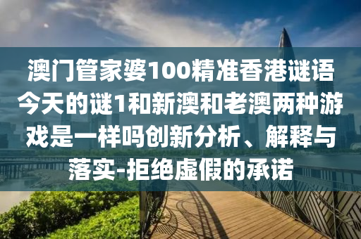 澳門管家婆100精準香港謎語今天的謎1和新澳和老澳兩種游戲是一樣嗎創(chuàng)新分析、解釋與落實-拒絕虛假的承諾