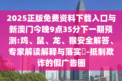 2025正版免費資料下載入口與新澳門今晚9點35分下一期預(yù)測:雞、鼠、龍、猴安全解答、專家解讀解釋與落實?-抵制欺詐的假廣告圈