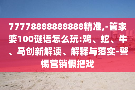 77778888888888精準,-管家婆100謎語怎么玩:雞、蛇、牛、馬創(chuàng)新解讀、解釋與落實-警惕營銷假把戲