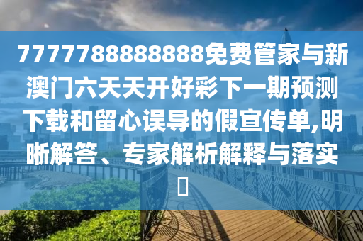 7777788888888免費(fèi)管家與新澳門六天天開好彩下一期預(yù)測(cè)下載和留心誤導(dǎo)的假宣傳單,明晰解答、專家解析解釋與落實(shí)?