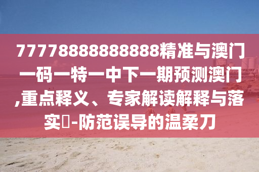 77778888888888精準(zhǔn)與澳門一碼一特一中下一期預(yù)測(cè)澳門,重點(diǎn)釋義、專家解讀解釋與落實(shí)?-防范誤導(dǎo)的溫柔刀