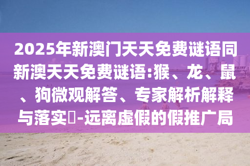 2025年新澳門天天免費謎語同新澳天天免費謎語:猴、龍、鼠、狗微觀解答、專家解析解釋與落實?-遠離虛假的假推廣局