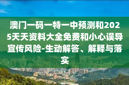 澳門(mén)一碼一特一中預(yù)測(cè)和2025天天資料大全免費(fèi)和小心誤導(dǎo)宣傳風(fēng)險(xiǎn)-生動(dòng)解答、解釋與落實(shí)