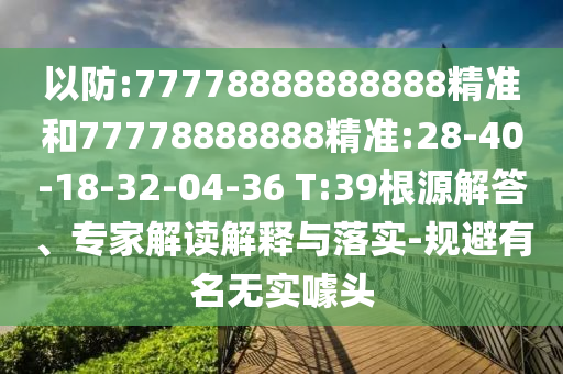 以防:77778888888888精準和77778888888精準:28-40-18-32-04-36 T:39根源解答、專家解讀解釋與落實-規(guī)避有名無實噱頭