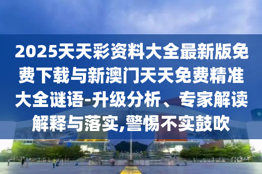 2025天天彩資料大全最新版免費(fèi)下載與新澳門天天免費(fèi)精準(zhǔn)大全謎語-升級(jí)分析、專家解讀解釋與落實(shí),警惕不實(shí)鼓吹