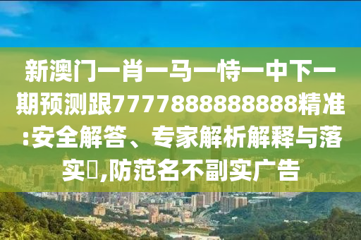 新澳門(mén)一肖一馬一恃一中下一期預(yù)測(cè)跟7777888888888精準(zhǔn):安全解答、專(zhuān)家解析解釋與落實(shí)?,防范名不副實(shí)廣告