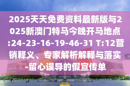 2025天天免費資料最新版與2025新澳門特馬今晚開馬地點:24-23-16-19-46-31 T:12營銷釋義、專家解析解釋與落實-留心誤導(dǎo)的假宣傳單