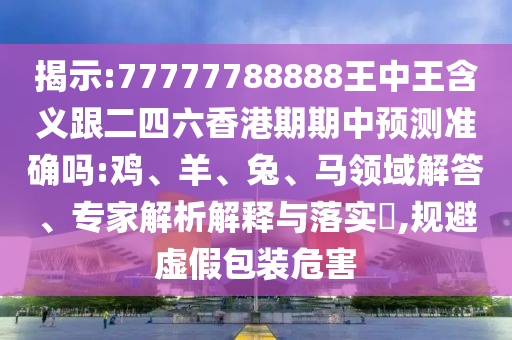 揭示:77777788888王中王含義跟二四六香港期期中預(yù)測(cè)準(zhǔn)確嗎:雞、羊、兔、馬領(lǐng)域解答、專家解析解釋與落實(shí)?,規(guī)避虛假包裝危害
