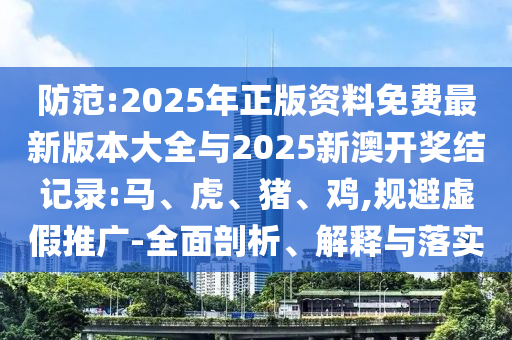 防范:2025年正版資料免費(fèi)最新版本大全與2025新澳開獎(jiǎng)結(jié)記錄:馬、虎、豬、雞,規(guī)避虛假推廣-全面剖析、解釋與落實(shí)