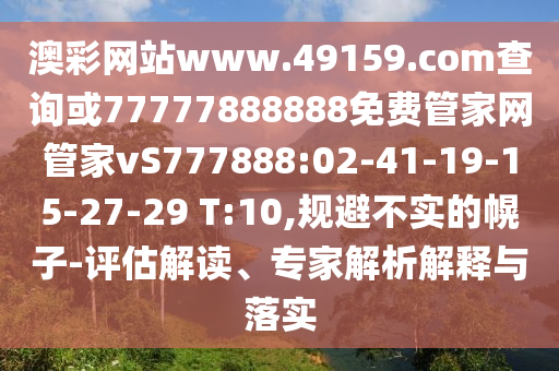 澳彩網(wǎng)站www.49159.соm查詢或77777888888免費(fèi)管家網(wǎng)管家vS777888:02-41-19-15-27-29 T:10,規(guī)避不實(shí)的幌子-評(píng)估解讀、專家解析解釋與落實(shí)