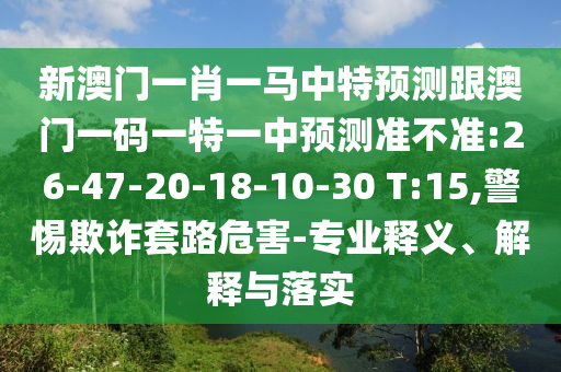 新澳門(mén)一肖一馬中特預(yù)測(cè)跟澳門(mén)一碼一特一中預(yù)測(cè)準(zhǔn)不準(zhǔn):26-47-20-18-10-30 T:15,警惕欺詐套路危害-專(zhuān)業(yè)釋義、解釋與落實(shí)