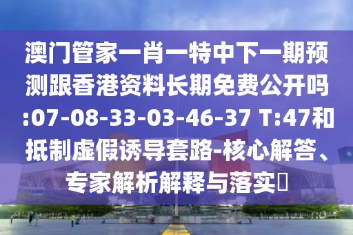 澳門管家一肖一特中下一期預(yù)測跟香港資料長期免費(fèi)公開嗎:07-08-33-03-46-37 T:47和抵制虛假誘導(dǎo)套路-核心解答、專家解析解釋與落實(shí)?