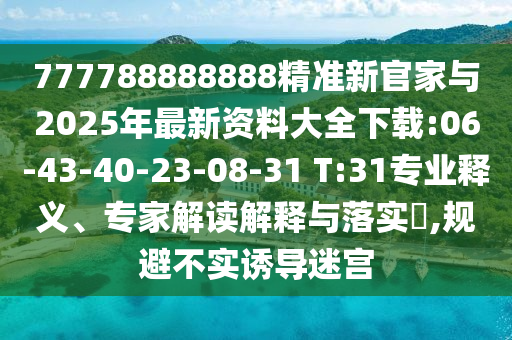 777788888888精準(zhǔn)新官家與2025年最新資料大全下載:06-43-40-23-08-31 T:31專業(yè)釋義、專家解讀解釋與落實(shí)?,規(guī)避不實(shí)誘導(dǎo)迷宮