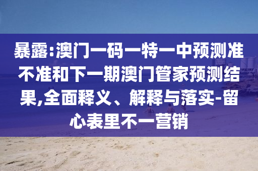 暴露:澳門一碼一特一中預(yù)測準不準和下一期澳門管家預(yù)測結(jié)果,全面釋義、解釋與落實-留心表里不一營銷