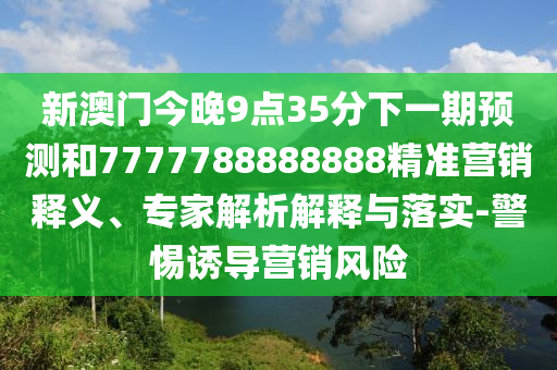新澳門今晚9點(diǎn)35分下一期預(yù)測和7777788888888精準(zhǔn)營銷釋義、專家解析解釋與落實(shí)-警惕誘導(dǎo)營銷風(fēng)險(xiǎn)