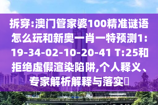 拆穿:澳門管家婆100精準謎語怎么玩和新奧一肖一特預(yù)測1:19-34-02-10-20-41 T:25和拒絕虛假渲染陷阱,個人釋義、專家解析解釋與落實?