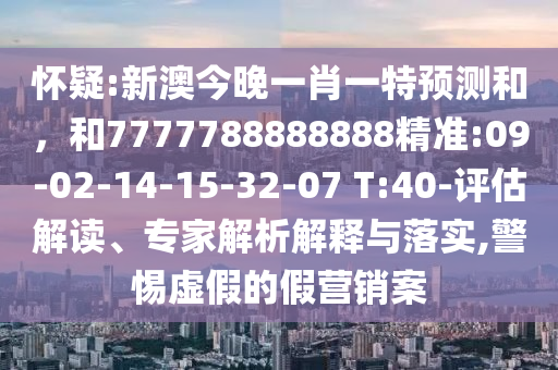 懷疑:新澳今晚一肖一特預(yù)測和，和7777788888888精準(zhǔn):09-02-14-15-32-07 T:40-評估解讀、專家解析解釋與落實(shí),警惕虛假的假營銷案