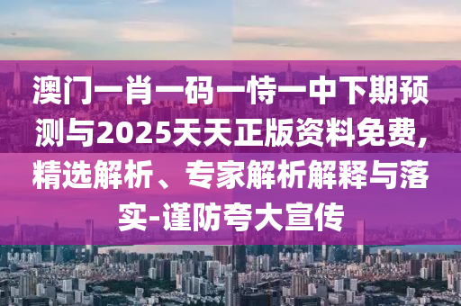 澳門一肖一碼一恃一中下期預(yù)測與2025天天正版資料免費,精選解析、專家解析解釋與落實-謹防夸大宣傳