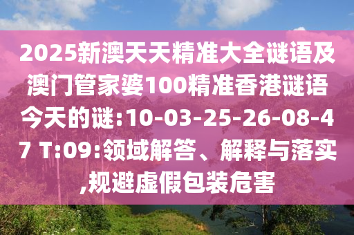 2025新澳天天精準(zhǔn)大全謎語及澳門管家婆100精準(zhǔn)香港謎語今天的謎:10-03-25-26-08-47 T:09:領(lǐng)域解答、解釋與落實(shí),規(guī)避虛假包裝危害