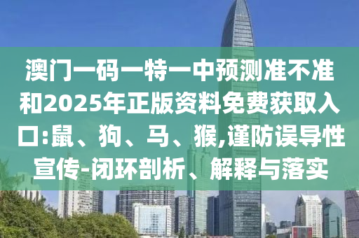 澳門一碼一特一中預(yù)測準不準和2025年正版資料免費獲取入口:鼠、狗、馬、猴,謹防誤導(dǎo)性宣傳-閉環(huán)剖析、解釋與落實