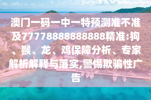澳門一碼一中一特預(yù)測(cè)準(zhǔn)不準(zhǔn)及77778888888888精準(zhǔn):狗、猴、龍、雞保障分析、專家解析解釋與落實(shí),警惕欺騙性廣告