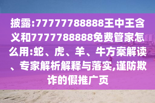 披露:77777788888王中王含義和7777788888免費管家怎么用:蛇、虎、羊、牛方案解讀、專家解析解釋與落實,謹防欺詐的假推廣頁
