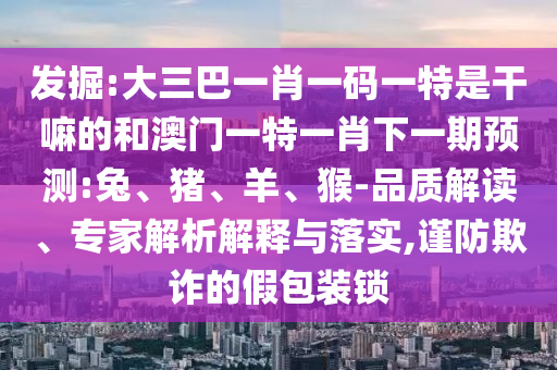大三巴一肖一碼一特是干嘛的和澳門一特一肖下一期預(yù)測(cè):兔