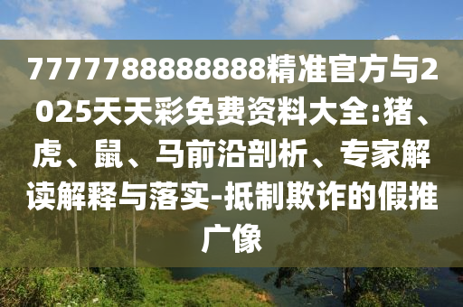 7777788888888精準官方與2025天天彩免費資料大全:豬、虎、鼠、馬前沿剖析、專家解讀解釋與落實-抵制欺詐的假推廣像