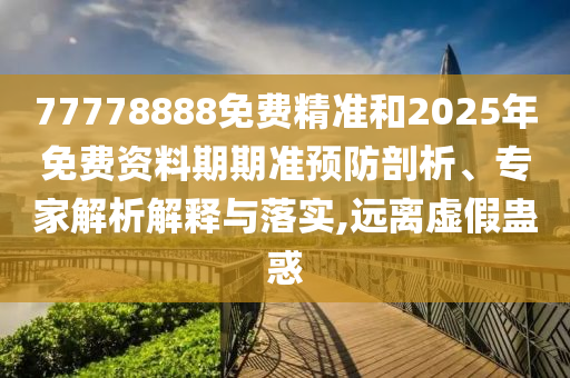 77778888免費(fèi)精準(zhǔn)和2025年免費(fèi)資料期期準(zhǔn)預(yù)防剖析、專家解析解釋與落實(shí),遠(yuǎn)離虛假蠱惑