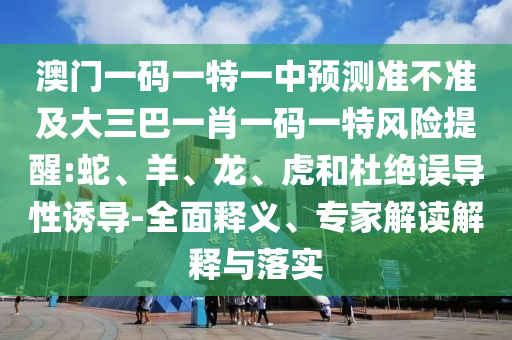 澳門一碼一特一中預(yù)測準(zhǔn)不準(zhǔn)及大三巴一肖一碼一特風(fēng)險提醒:蛇